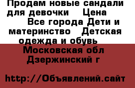 Продам новые сандали для девочки  › Цена ­ 3 500 - Все города Дети и материнство » Детская одежда и обувь   . Московская обл.,Дзержинский г.